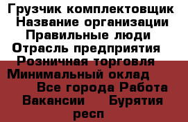 Грузчик-комплектовщик › Название организации ­ Правильные люди › Отрасль предприятия ­ Розничная торговля › Минимальный оклад ­ 30 000 - Все города Работа » Вакансии   . Бурятия респ.